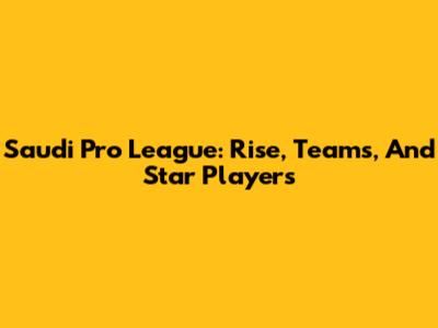 Saudi Pro League: Rise, Teams, And Star Players