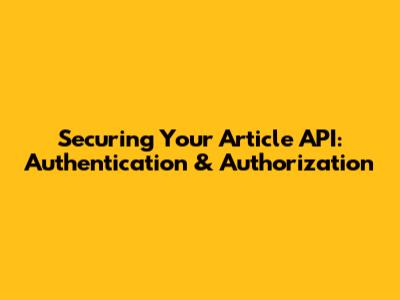 Securing Your Article API: Authentication & Authorization