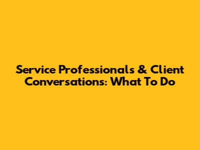 Service Professionals & Client Conversations: What To Do