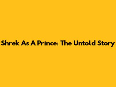 Shrek As A Prince: The Untold Story