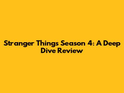 Stranger Things Season 4: A Deep Dive Review