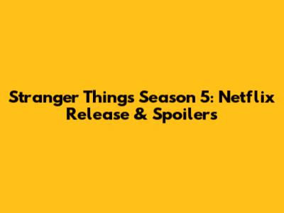 Stranger Things Season 5: Netflix Release & Spoilers