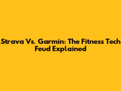 Strava Vs. Garmin: The Fitness Tech Feud Explained