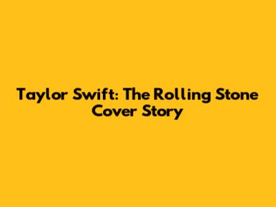 Taylor Swift: The Rolling Stone Cover Story