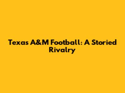 Texas A&M Football: A Storied Rivalry
