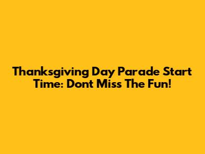 Thanksgiving Day Parade Start Time: Don't Miss The Fun!