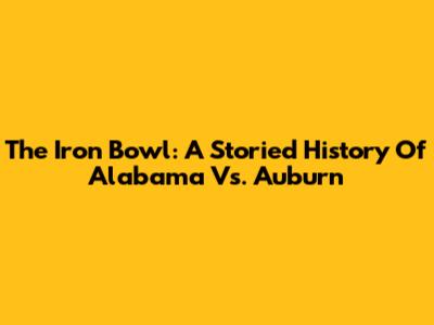 The Iron Bowl: A Storied History Of Alabama Vs. Auburn