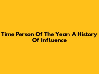 Time Person Of The Year: A History Of Influence