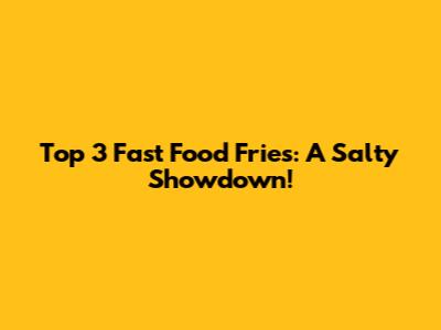 Top 3 Fast Food Fries: A Salty Showdown!