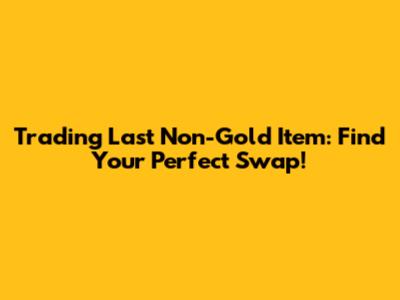 Trading Last Non-Gold Item: Find Your Perfect Swap!