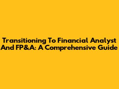 Transitioning To Financial Analyst And FP&A: A Comprehensive Guide