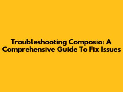 Troubleshooting Composio: A Comprehensive Guide To Fix Issues