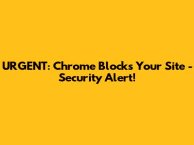 URGENT: Chrome Blocks Your Site - Security Alert!