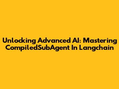 Unlocking Advanced AI: Mastering CompiledSubAgent In Langchain