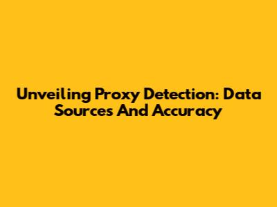 Unveiling Proxy Detection: Data Sources And Accuracy