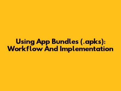 Using App Bundles (.apks): Workflow And Implementation