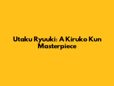 Utaku Ryuuki: A Kiruko Kun Masterpiece