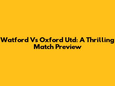 Watford Vs Oxford Utd: A Thrilling Match Preview