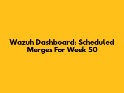 Wazuh Dashboard: Scheduled Merges For Week 50