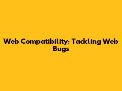 Web Compatibility: Tackling Web Bugs