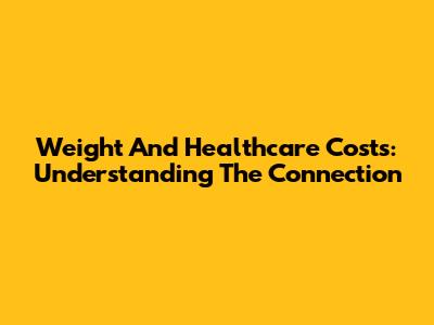 Weight And Healthcare Costs: Understanding The Connection