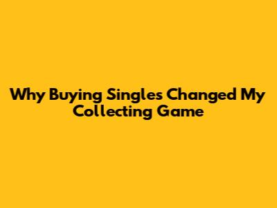 Why Buying Singles Changed My Collecting Game