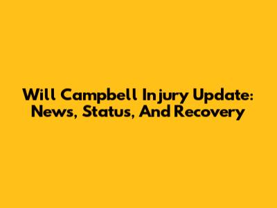 Will Campbell Injury Update: News, Status, And Recovery